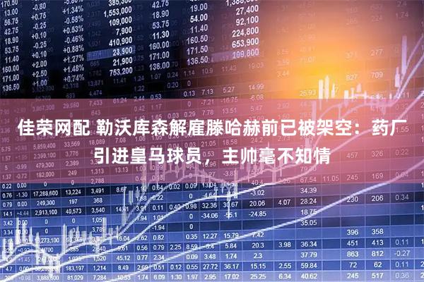 佳荣网配 勒沃库森解雇滕哈赫前已被架空：药厂引进皇马球员，主帅毫不知情
