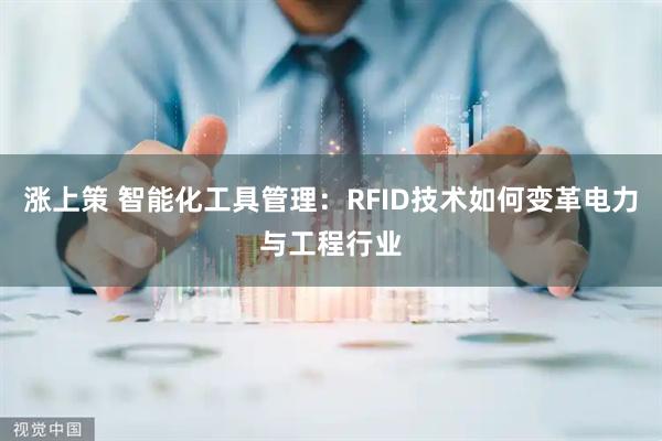 涨上策 智能化工具管理：RFID技术如何变革电力与工程行业