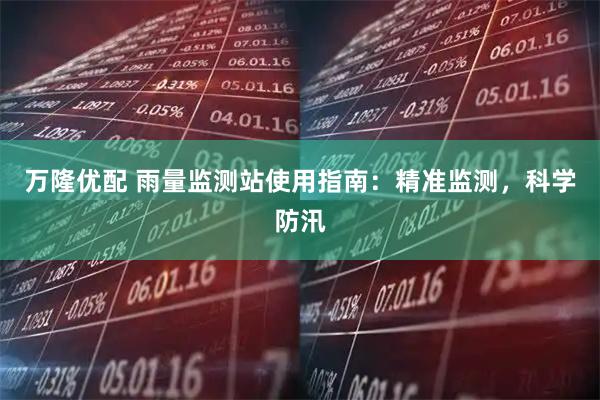 万隆优配 雨量监测站使用指南：精准监测，科学防汛