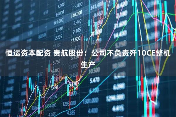 恒运资本配资 贵航股份：公司不负责歼10CE整机生产