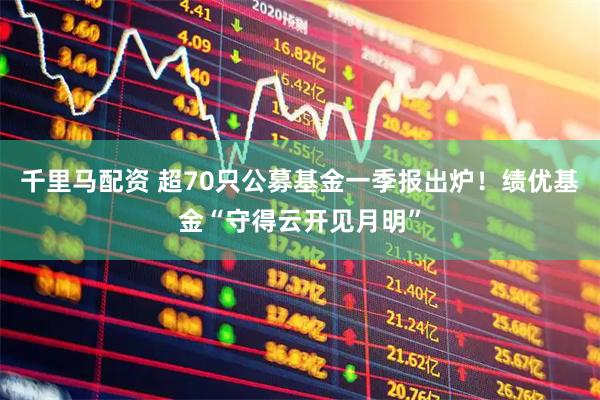 千里马配资 超70只公募基金一季报出炉！绩优基金“守得云开见月明”