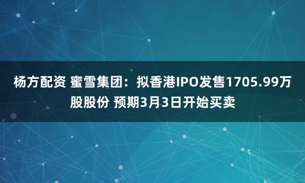 杨方配资 蜜雪集团：拟香港IPO发售1705.99万股股份 预期3月3日开始买卖