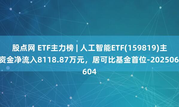 股点网 ETF主力榜 | 人工智能ETF(159819)主力资金净流入8118.87万元，居可比基金首位-20250604
