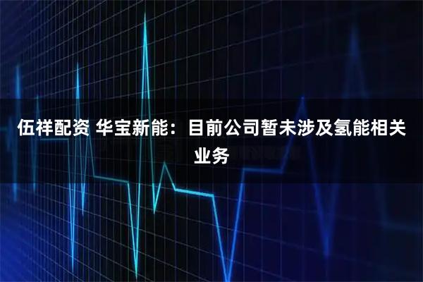 伍祥配资 华宝新能：目前公司暂未涉及氢能相关业务