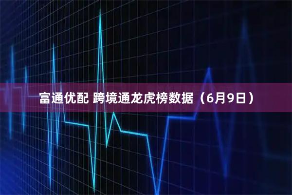 富通优配 跨境通龙虎榜数据（6月9日）
