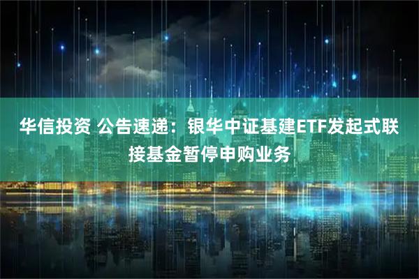 华信投资 公告速递：银华中证基建ETF发起式联接基金暂停申购业务