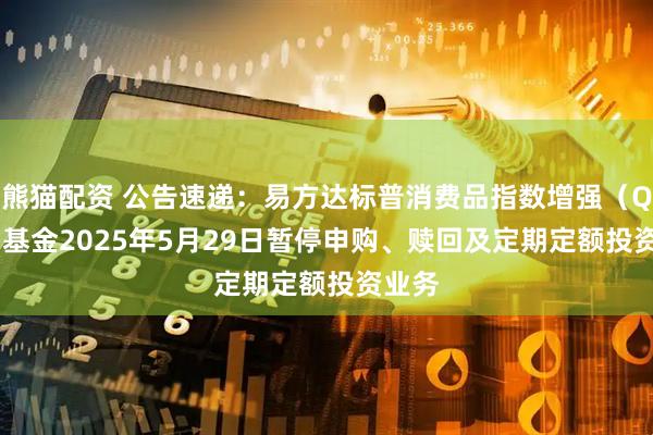 熊猫配资 公告速递：易方达标普消费品指数增强（QDII）基金2025年5月29日暂停申购、赎回及定期定额投资业务