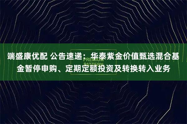 端盛康优配 公告速递：华泰紫金价值甄选混合基金暂停申购、定期定额投资及转换转入业务