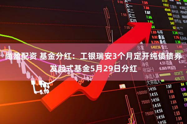 尚盈配资 基金分红：工银瑞安3个月定开纯债债券发起式基金5月29日分红