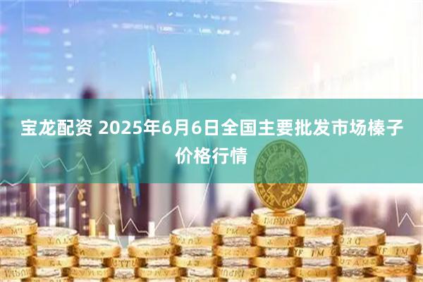 宝龙配资 2025年6月6日全国主要批发市场榛子价格行情