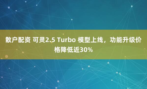 散户配资 可灵2.5 Turbo 模型上线，功能升级价格降低近30%
