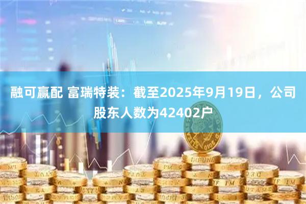 融可赢配 富瑞特装：截至2025年9月19日，公司股东人数为42402户