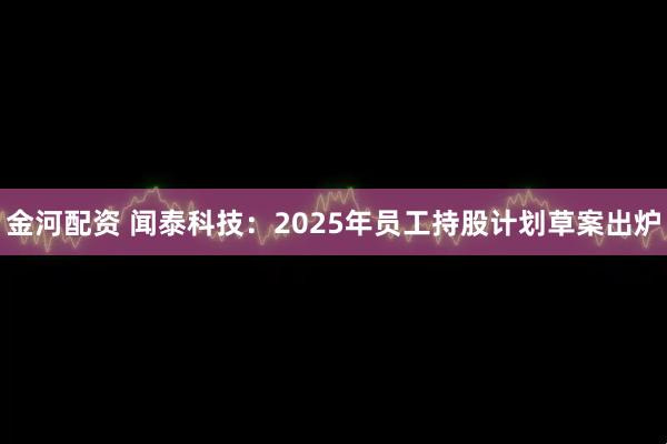 金河配资 闻泰科技：2025年员工持股计划草案出炉