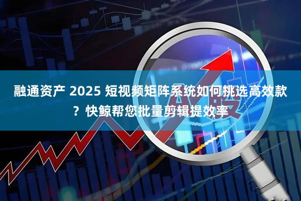 融通资产 2025 短视频矩阵系统如何挑选高效款？快鲸帮您批量剪辑提效率