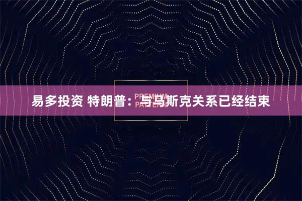 易多投资 特朗普：与马斯克关系已经结束