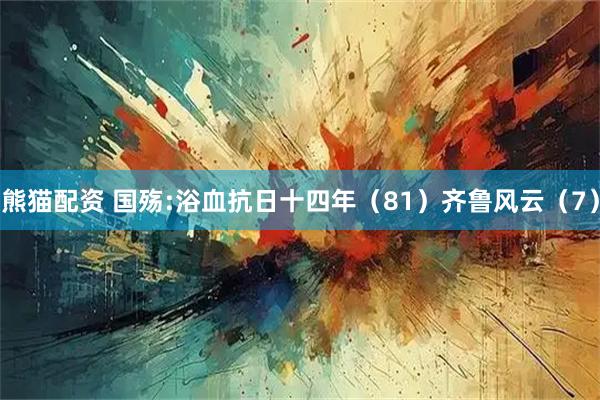 熊猫配资 国殇:浴血抗日十四年（81）齐鲁风云（7）