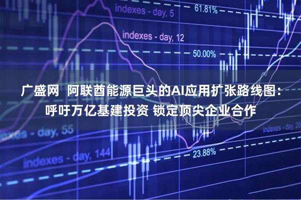 广盛网  阿联酋能源巨头的AI应用扩张路线图：呼吁万亿基建投资 锁定顶尖企业合作