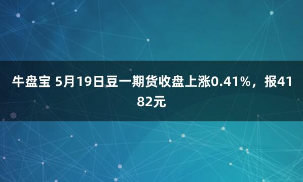 牛盘宝 5月19日豆一期货收盘上涨0.41%，报4182元