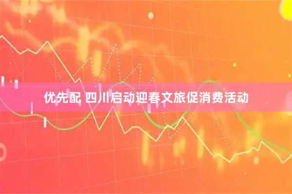 优先配 四川启动迎春文旅促消费活动