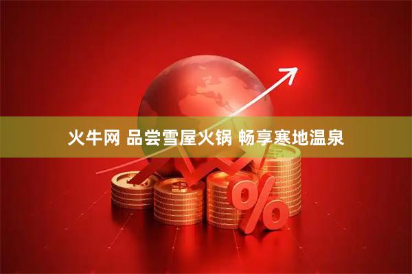 火牛网 品尝雪屋火锅 畅享寒地温泉
