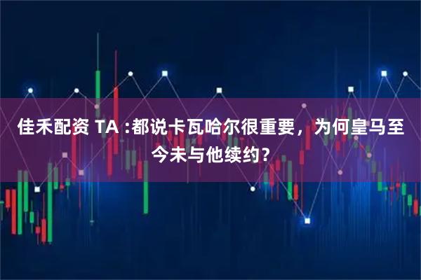 佳禾配资 TA :都说卡瓦哈尔很重要，为何皇马至今未与他续约？