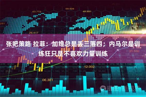 张吧策路 拉菲：加维总是丢三落四；内马尔是训练狂只是不喜欢力量训练