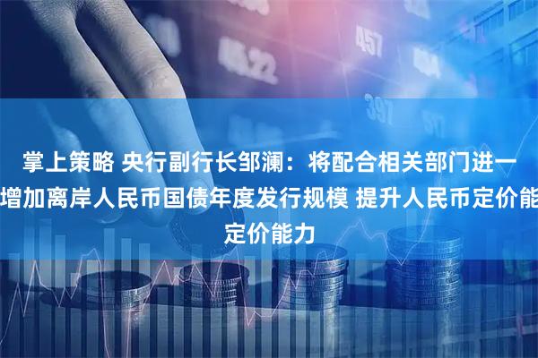 掌上策略 央行副行长邹澜：将配合相关部门进一步增加离岸人民币国债年度发行规模 提升人民币定价能力