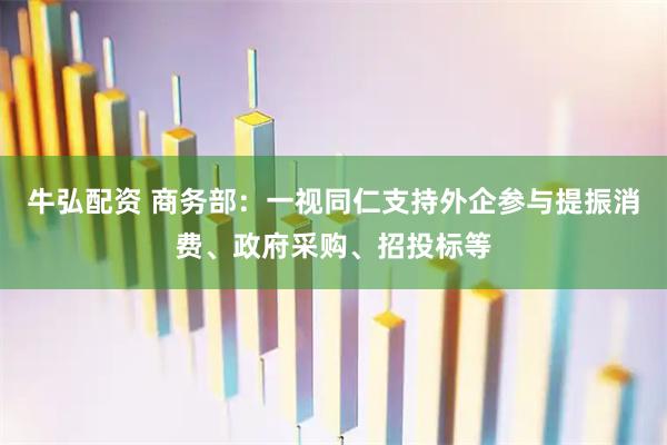 牛弘配资 商务部：一视同仁支持外企参与提振消费、政府采购、招投标等