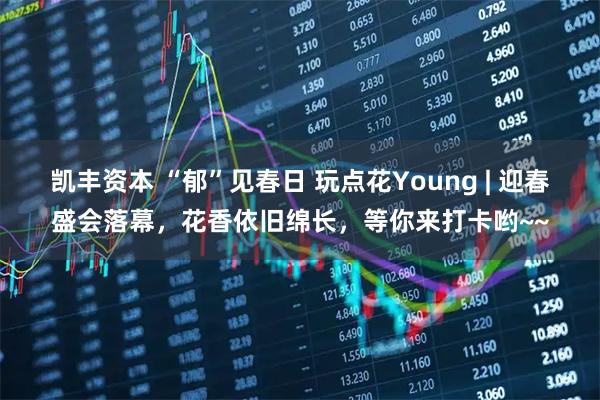凯丰资本 “郁”见春日 玩点花Young | 迎春盛会落幕，花香依旧绵长，等你来打卡哟~~
