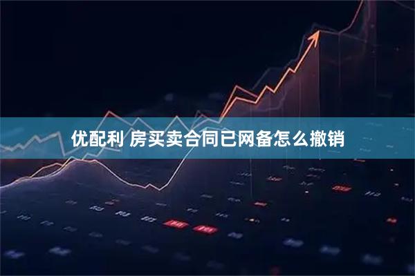 优配利 房买卖合同已网备怎么撤销