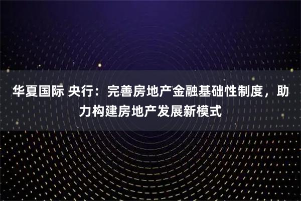 华夏国际 央行：完善房地产金融基础性制度，助力构建房地产发展新模式