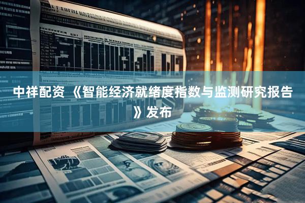 中祥配资 《智能经济就绪度指数与监测研究报告》发布