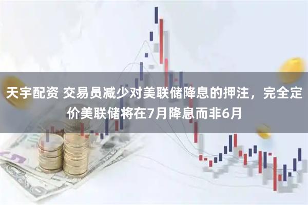 天宇配资 交易员减少对美联储降息的押注，完全定价美联储将在7月降息而非6月