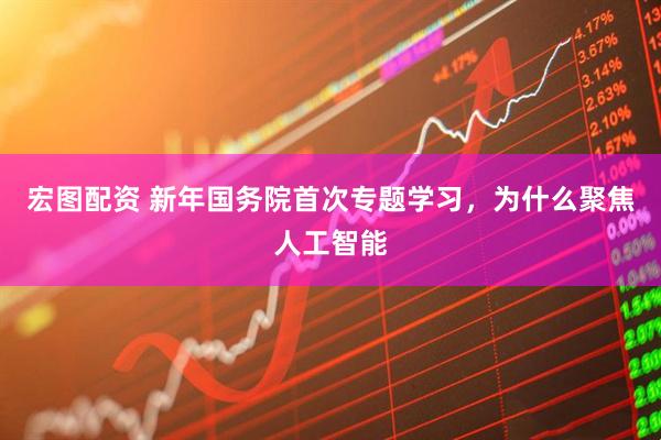 宏图配资 新年国务院首次专题学习，为什么聚焦人工智能