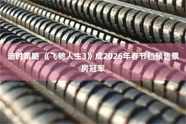 迪时策略 《飞驰人生3》成2026年春节档预售票房冠军