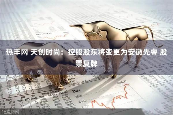 热丰网 天创时尚：控股股东将变更为安徽先睿 股票复牌