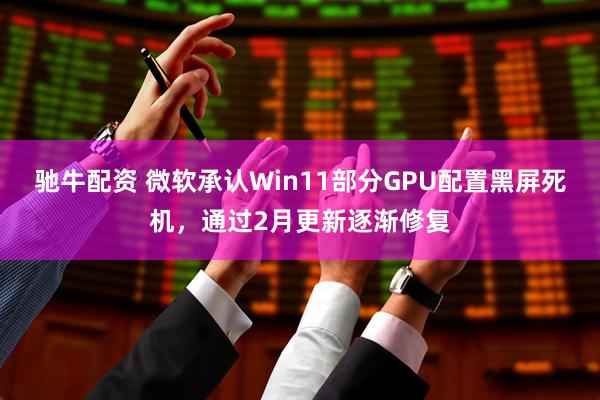 驰牛配资 微软承认Win11部分GPU配置黑屏死机，通过2月更新逐渐修复