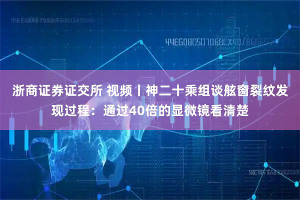 浙商证券证交所 视频丨神二十乘组谈舷窗裂纹发现过程：通过40倍的显微镜看清楚