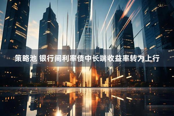 策略池 银行间利率债中长端收益率转为上行