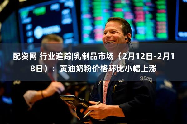 配资网 行业追踪|乳制品市场（2月12日-2月18日）：黄油奶粉价格环比小幅上涨