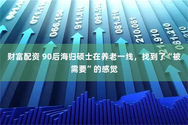 财富配资 90后海归硕士在养老一线，找到了“被需要”的感觉