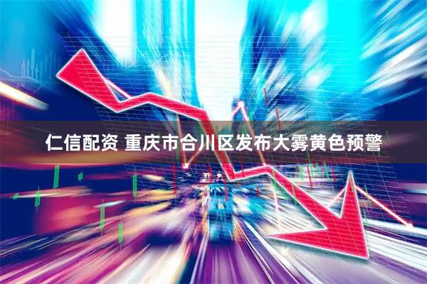 仁信配资 重庆市合川区发布大雾黄色预警