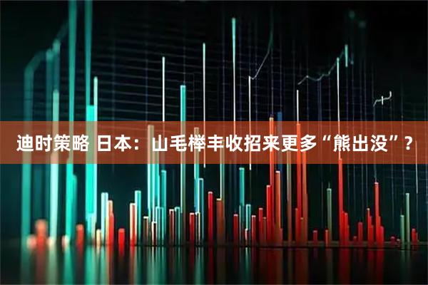 迪时策略 日本：山毛榉丰收招来更多“熊出没”？