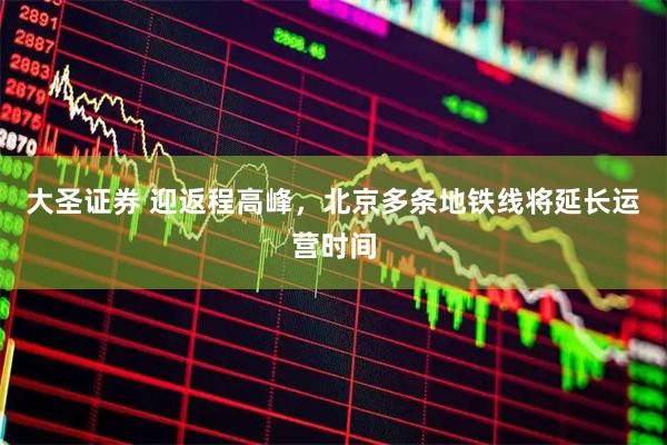 大圣证券 迎返程高峰，北京多条地铁线将延长运营时间