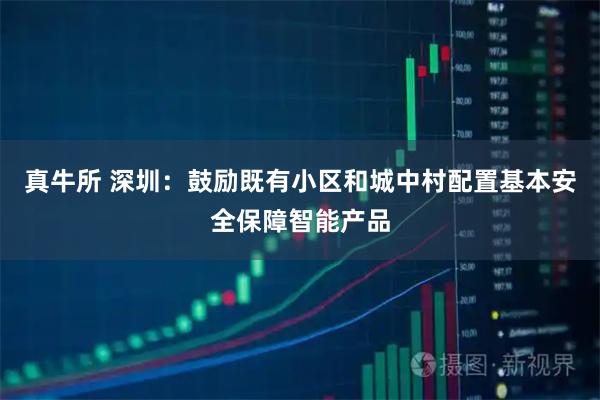 真牛所 深圳：鼓励既有小区和城中村配置基本安全保障智能产品