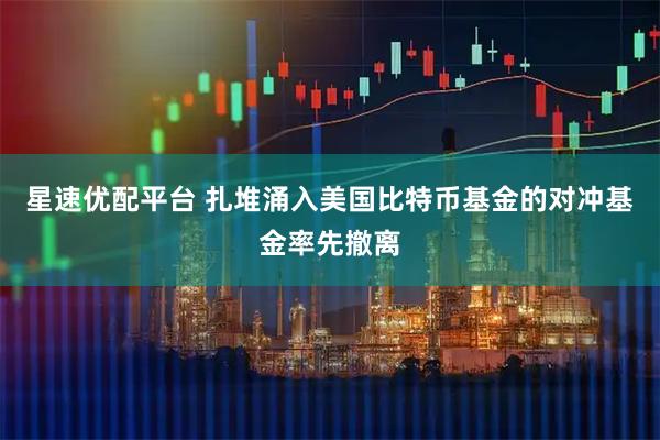 星速优配平台 扎堆涌入美国比特币基金的对冲基金率先撤离