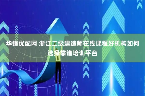 华锋优配网 浙江二级建造师在线课程好机构如何选择靠谱培训平台