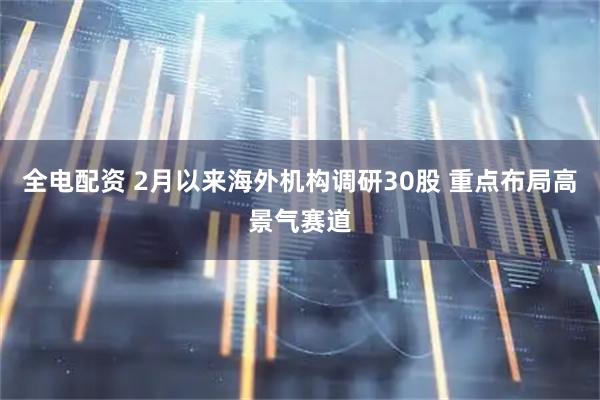 全电配资 2月以来海外机构调研30股 重点布局高景气赛道