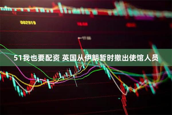 51我也要配资 英国从伊朗暂时撤出使馆人员