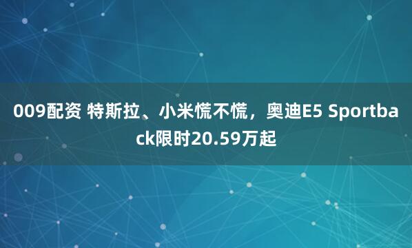 009配资 特斯拉、小米慌不慌，奥迪E5 Sportback限时20.59万起